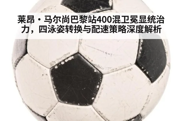 莱昂·马尔尚巴黎站400混卫冕显统治力，四泳姿转换与配速策略深度解析