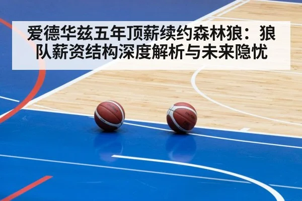 爱德华兹五年顶薪续约森林狼：狼队薪资结构深度解析与未来隐忧