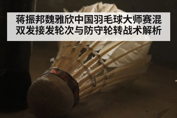 蒋振邦魏雅欣中国羽毛球大师赛混双发接发轮次与防守轮转战术解析