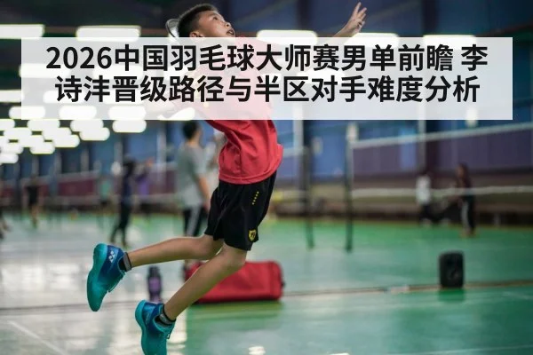 2026中国羽毛球大师赛男单前瞻 李诗沣晋级路径与半区对手难度分析