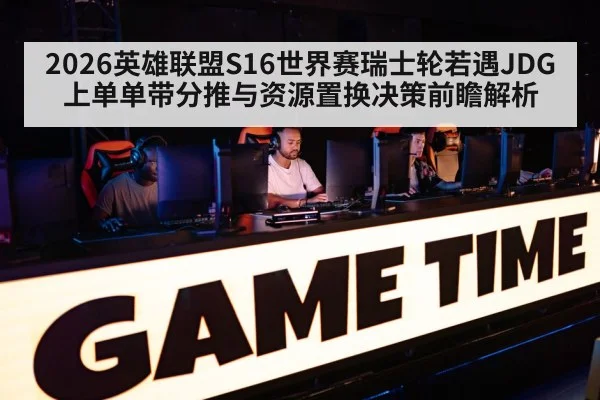 2026英雄联盟S16世界赛瑞士轮若遇JDG上单单带分推与资源置换决策前瞻解析
