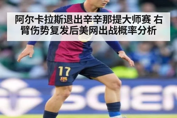 阿尔卡拉斯退出辛辛那提大师赛 右臂伤势复发后美网出战概率分析