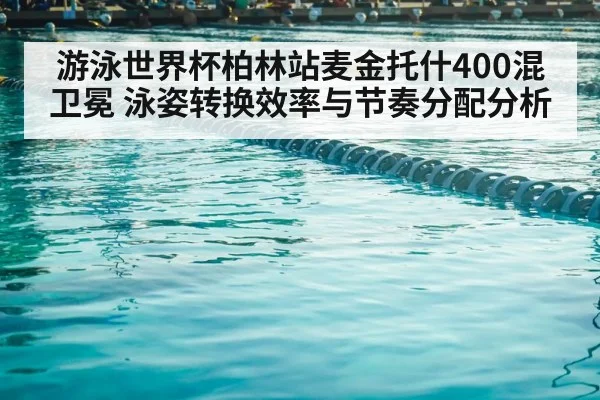 游泳世界杯柏林站麦金托什400混卫冕 泳姿转换效率与节奏分配分析