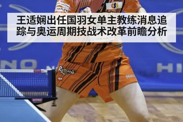 王适娴出任国羽女单主教练消息追踪与奥运周期技战术改革前瞻分析