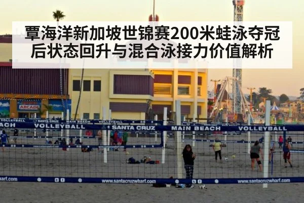 覃海洋新加坡世锦赛200米蛙泳夺冠后状态回升与混合泳接力价值解析
